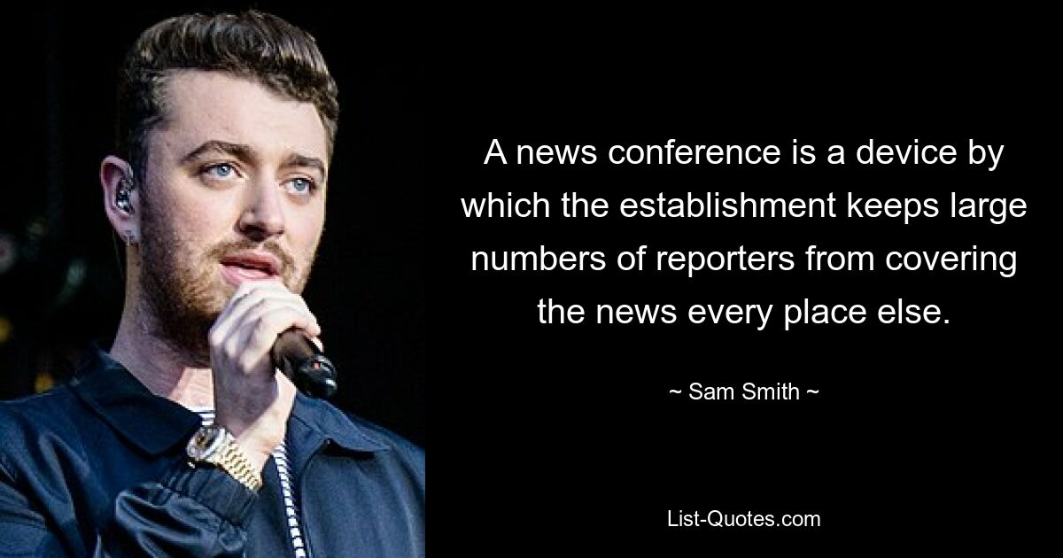 A news conference is a device by which the establishment keeps large numbers of reporters from covering the news every place else. — © Sam Smith