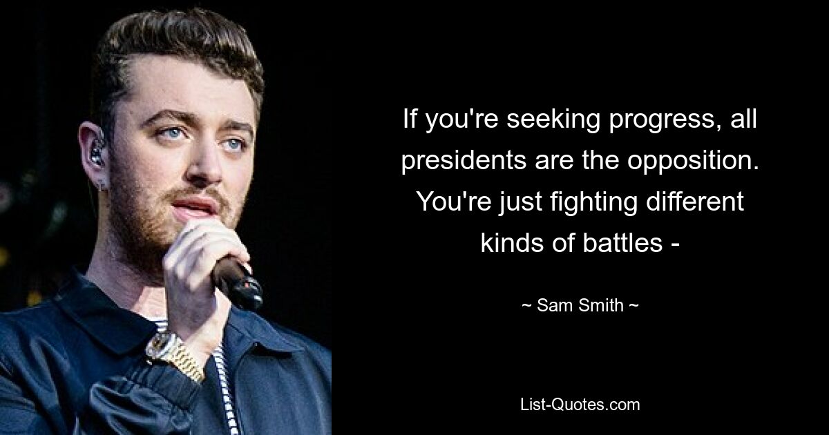 If you're seeking progress, all presidents are the opposition. You're just fighting different kinds of battles - — © Sam Smith