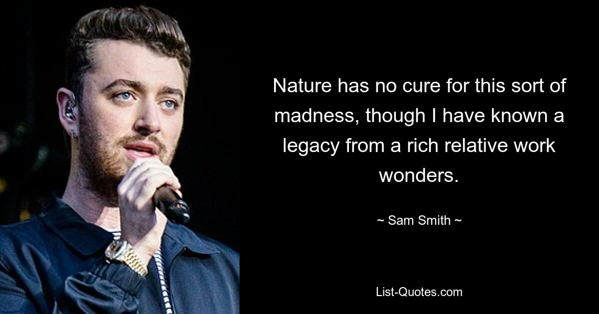 Nature has no cure for this sort of madness, though I have known a legacy from a rich relative work wonders. — © Sam Smith