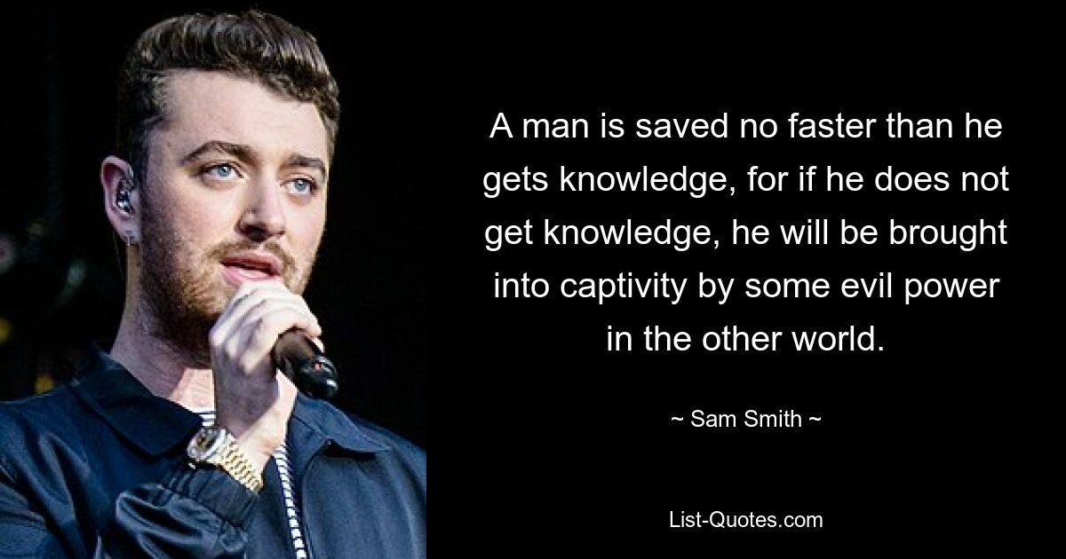 A man is saved no faster than he gets knowledge, for if he does not get knowledge, he will be brought into captivity by some evil power in the other world. — © Sam Smith