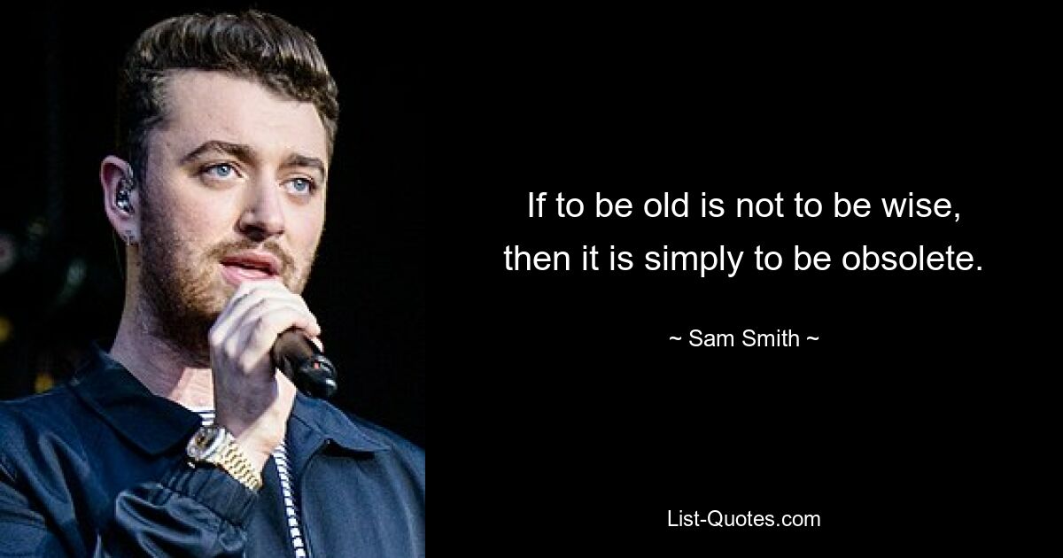 If to be old is not to be wise, then it is simply to be obsolete. — © Sam Smith