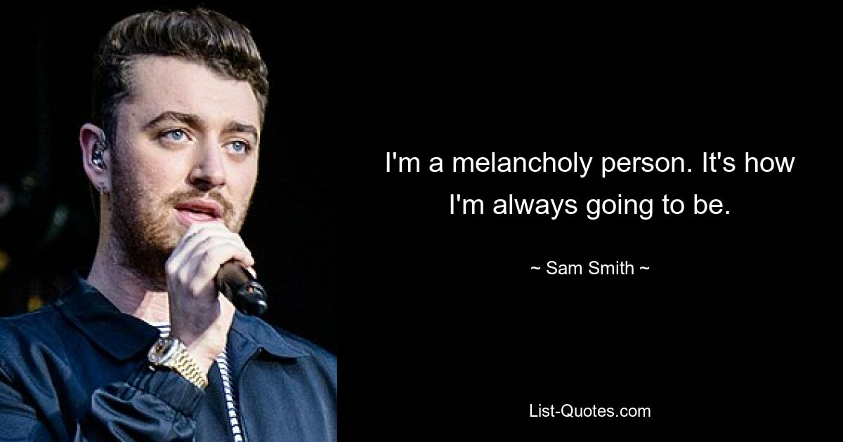 I'm a melancholy person. It's how I'm always going to be. — © Sam Smith