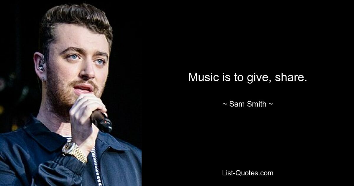 Music is to give, share. — © Sam Smith