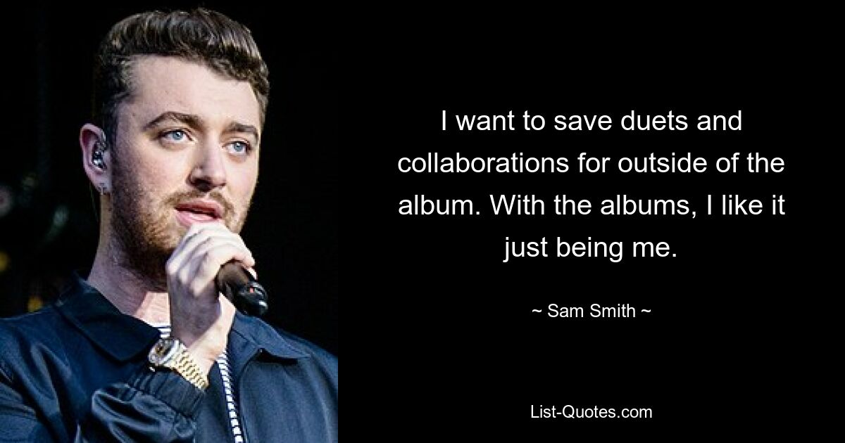 I want to save duets and collaborations for outside of the album. With the albums, I like it just being me. — © Sam Smith