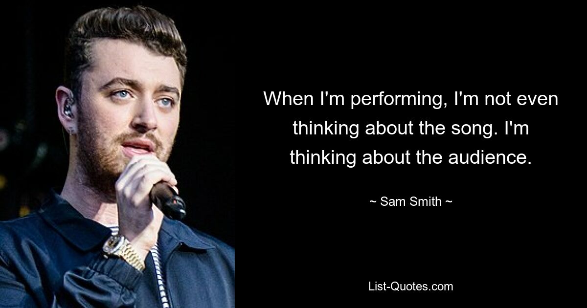 When I'm performing, I'm not even thinking about the song. I'm thinking about the audience. — © Sam Smith