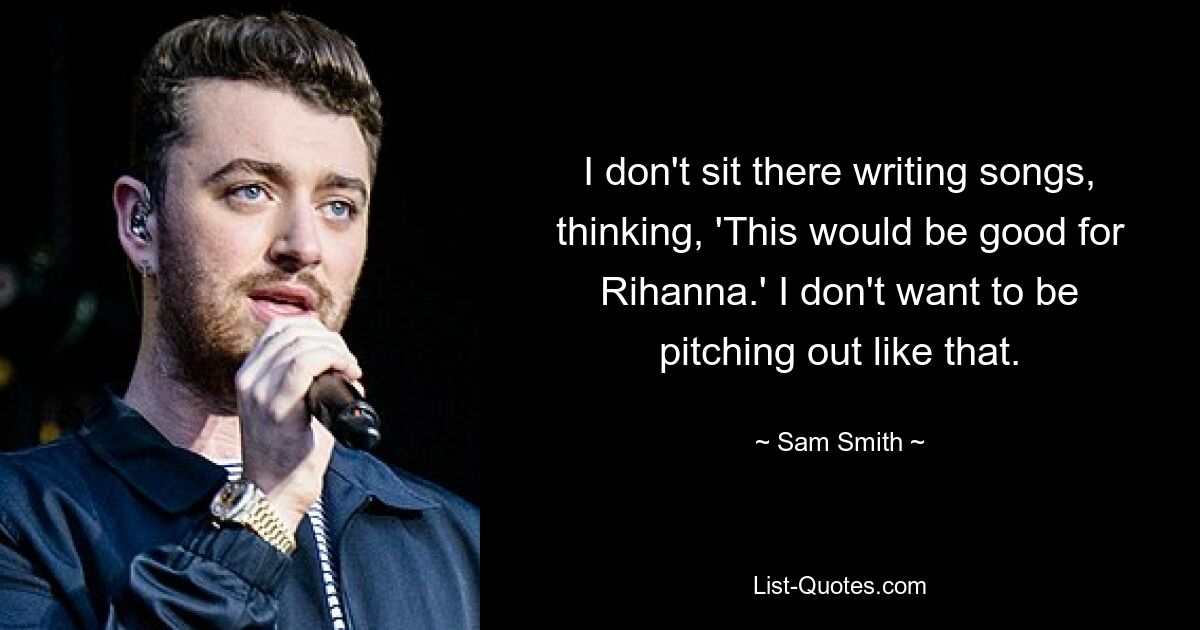 I don't sit there writing songs, thinking, 'This would be good for Rihanna.' I don't want to be pitching out like that. — © Sam Smith