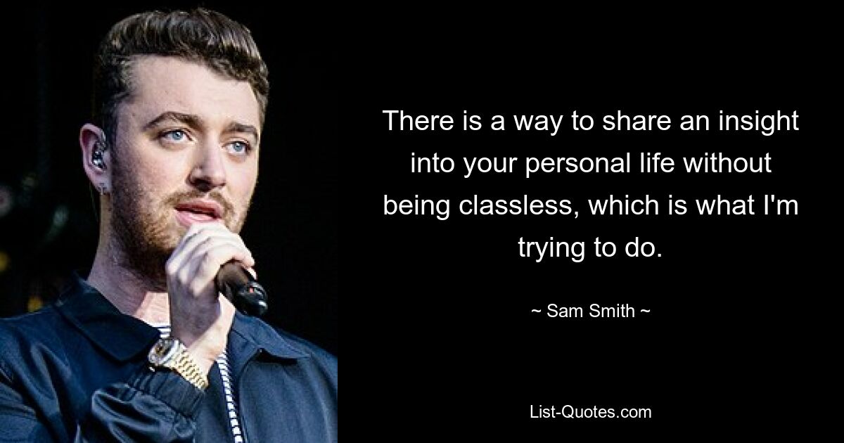 There is a way to share an insight into your personal life without being classless, which is what I'm trying to do. — © Sam Smith