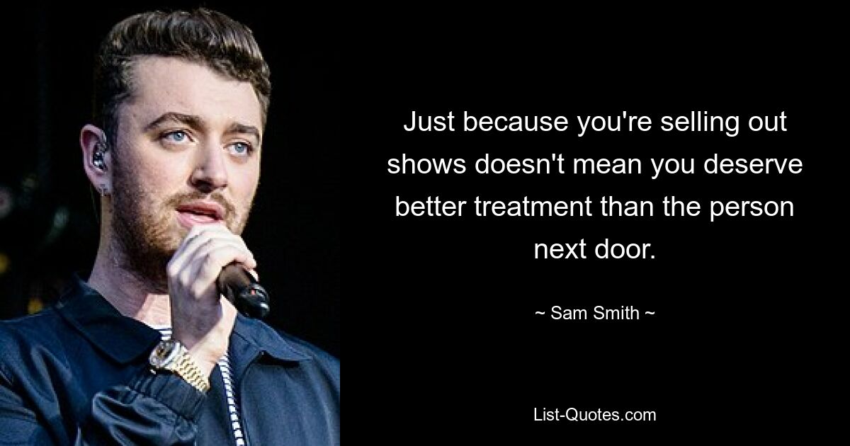 Just because you're selling out shows doesn't mean you deserve better treatment than the person next door. — © Sam Smith