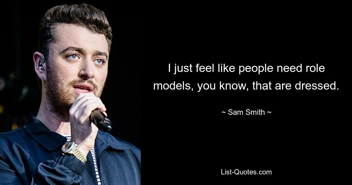 I just feel like people need role models, you know, that are dressed. — © Sam Smith