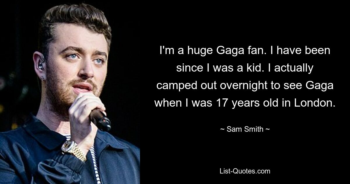 I'm a huge Gaga fan. I have been since I was a kid. I actually camped out overnight to see Gaga when I was 17 years old in London. — © Sam Smith