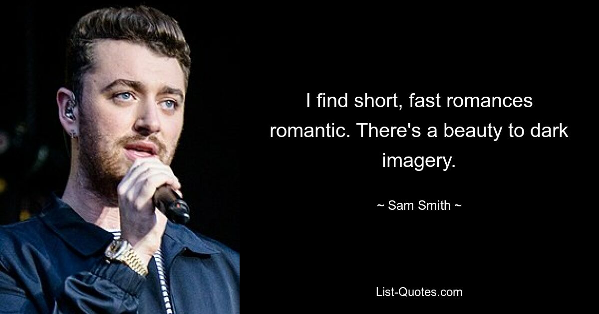 I find short, fast romances romantic. There's a beauty to dark imagery. — © Sam Smith