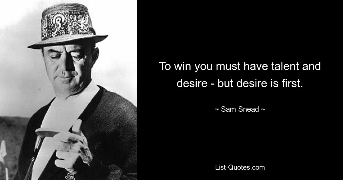 To win you must have talent and desire ­ but desire is first. — © Sam Snead