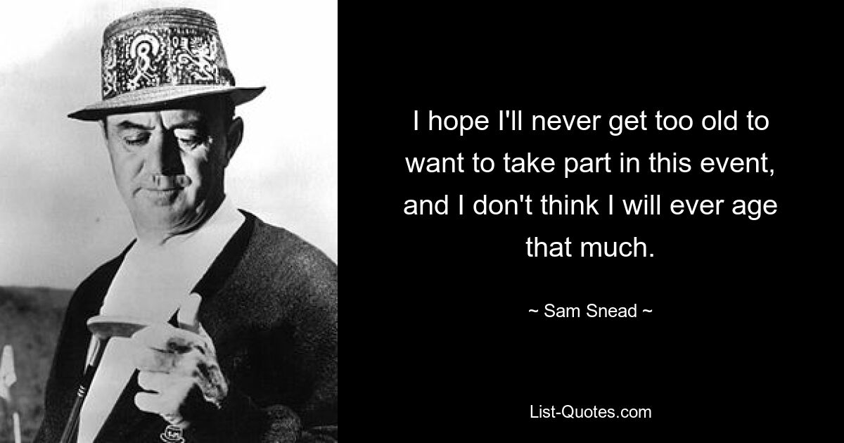 I hope I'll never get too old to want to take part in this event, and I don't think I will ever age that much. — © Sam Snead