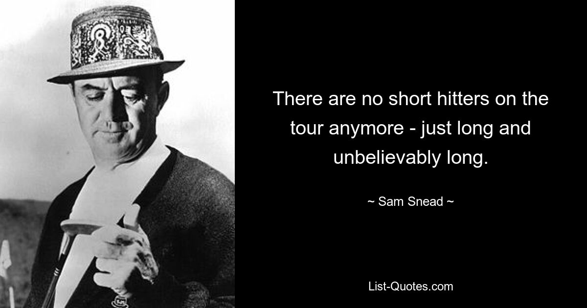 There are no short hitters on the tour anymore - just long and unbelievably long. — © Sam Snead