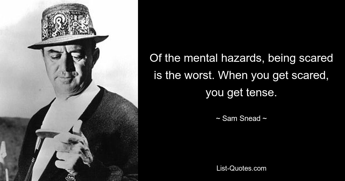 Of the mental hazards, being scared is the worst. When you get scared, you get tense. — © Sam Snead