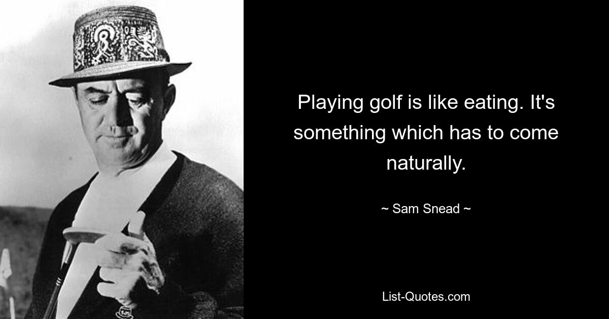 Playing golf is like eating. It's something which has to come naturally. — © Sam Snead