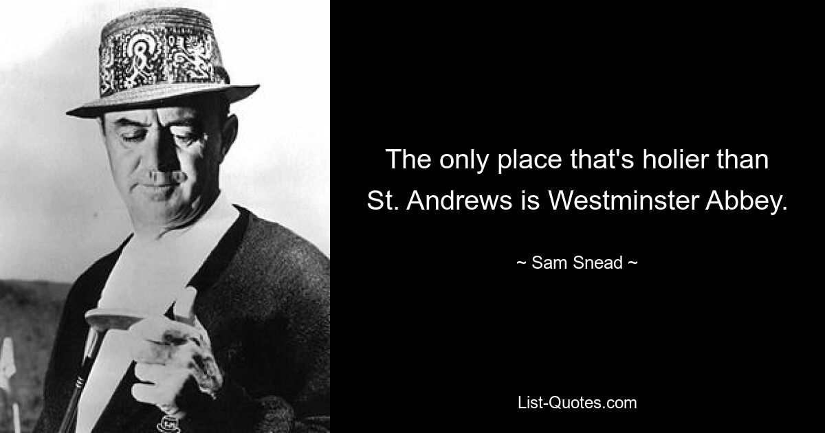 The only place that's holier than St. Andrews is Westminster Abbey. — © Sam Snead