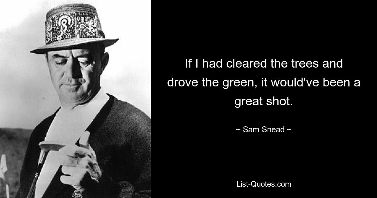 If I had cleared the trees and drove the green, it would've been a great shot. — © Sam Snead