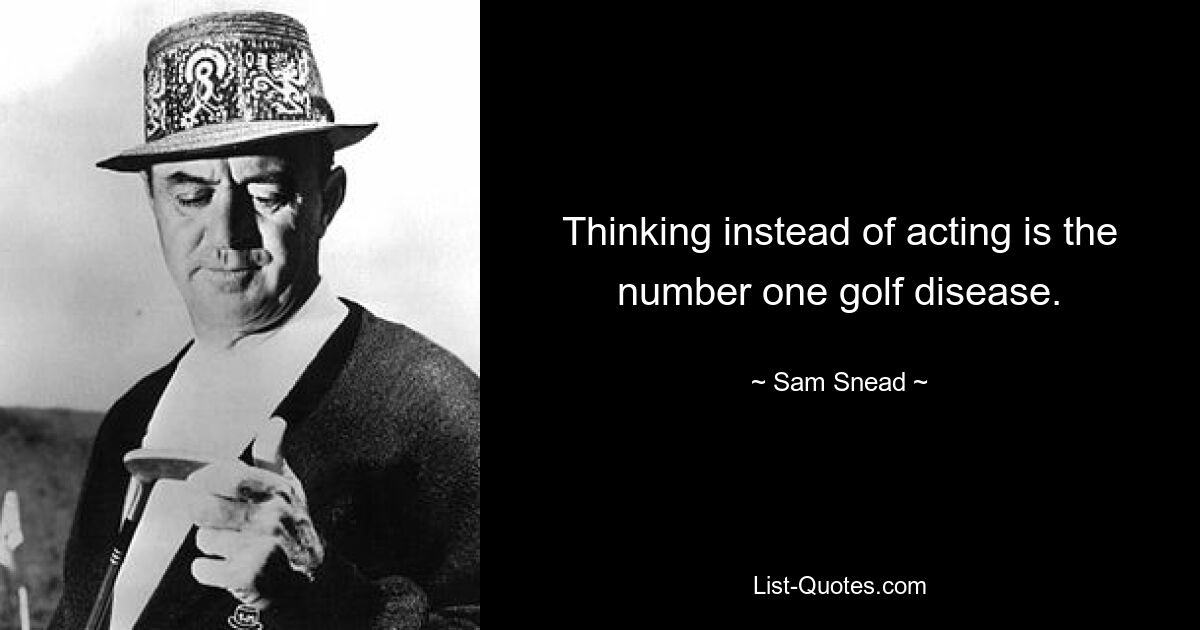 Thinking instead of acting is the number one golf disease. — © Sam Snead