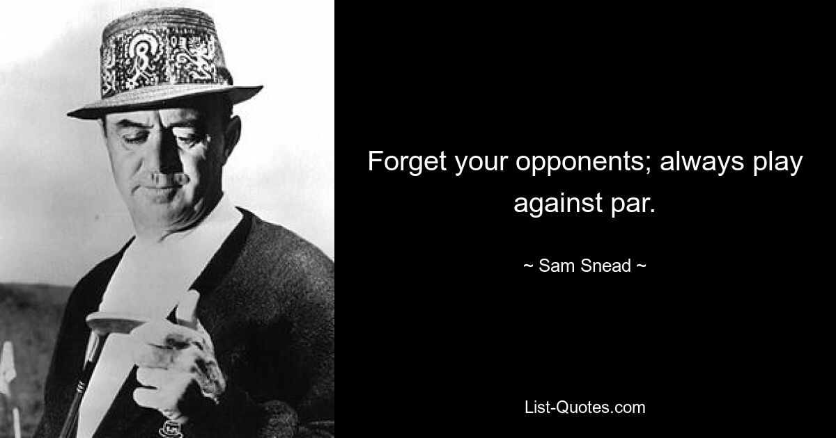 Forget your opponents; always play against par. — © Sam Snead