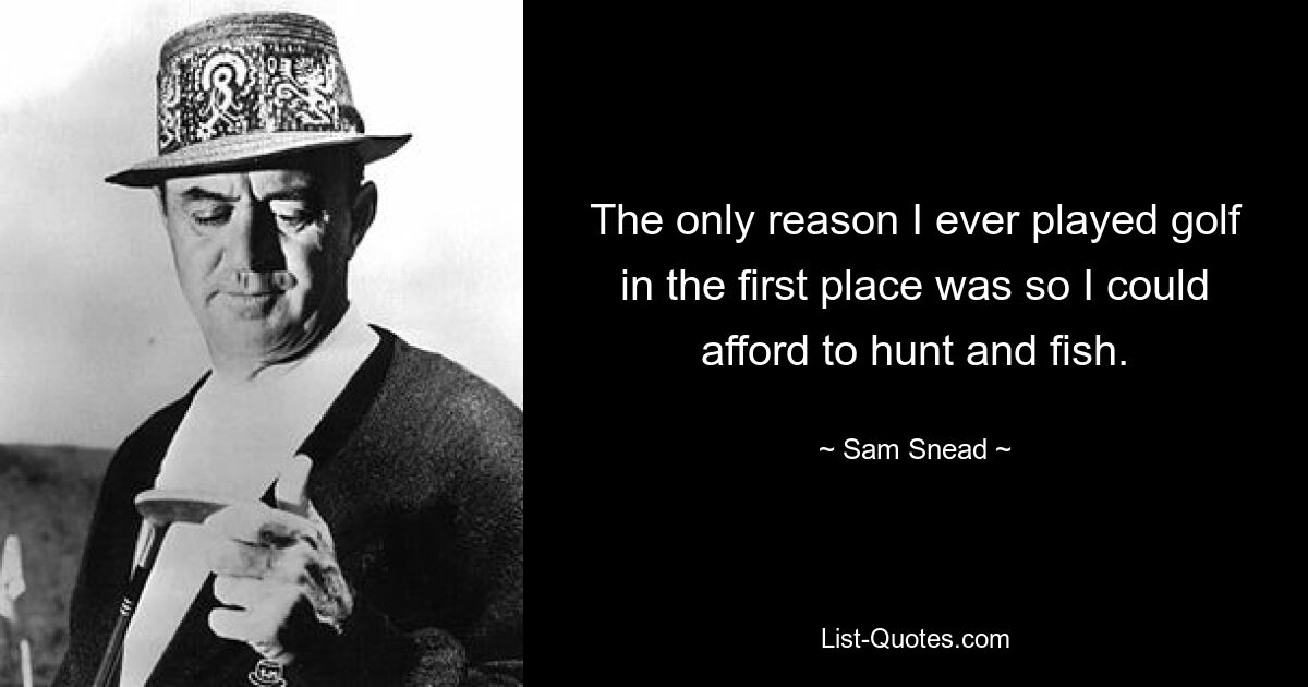 The only reason I ever played golf in the first place was so I could afford to hunt and fish. — © Sam Snead