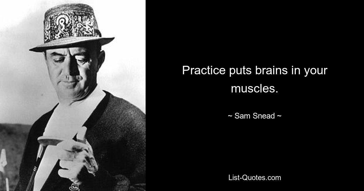 Practice puts brains in your muscles. — © Sam Snead