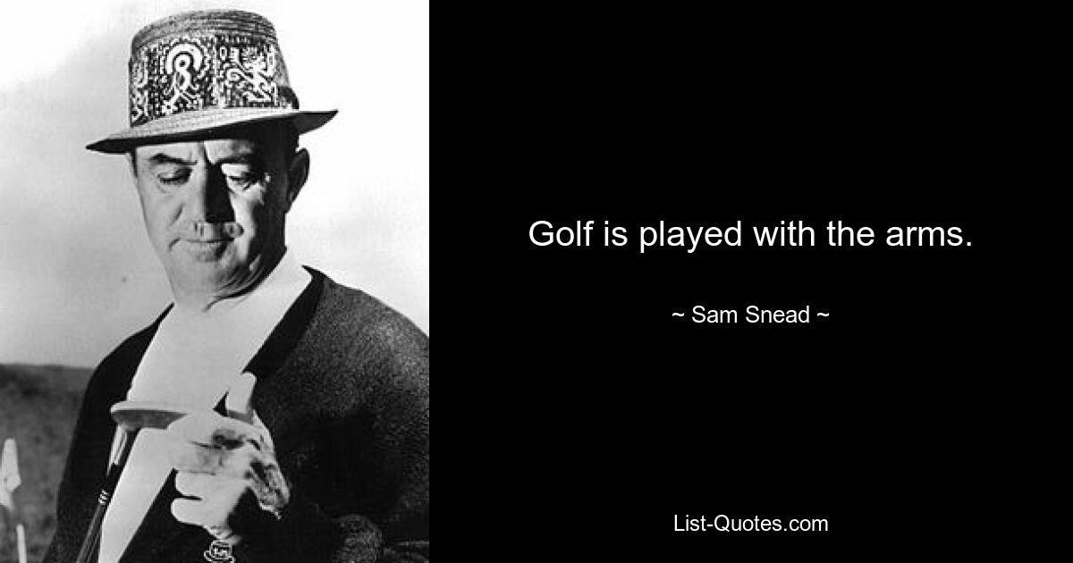 Golf is played with the arms. — © Sam Snead