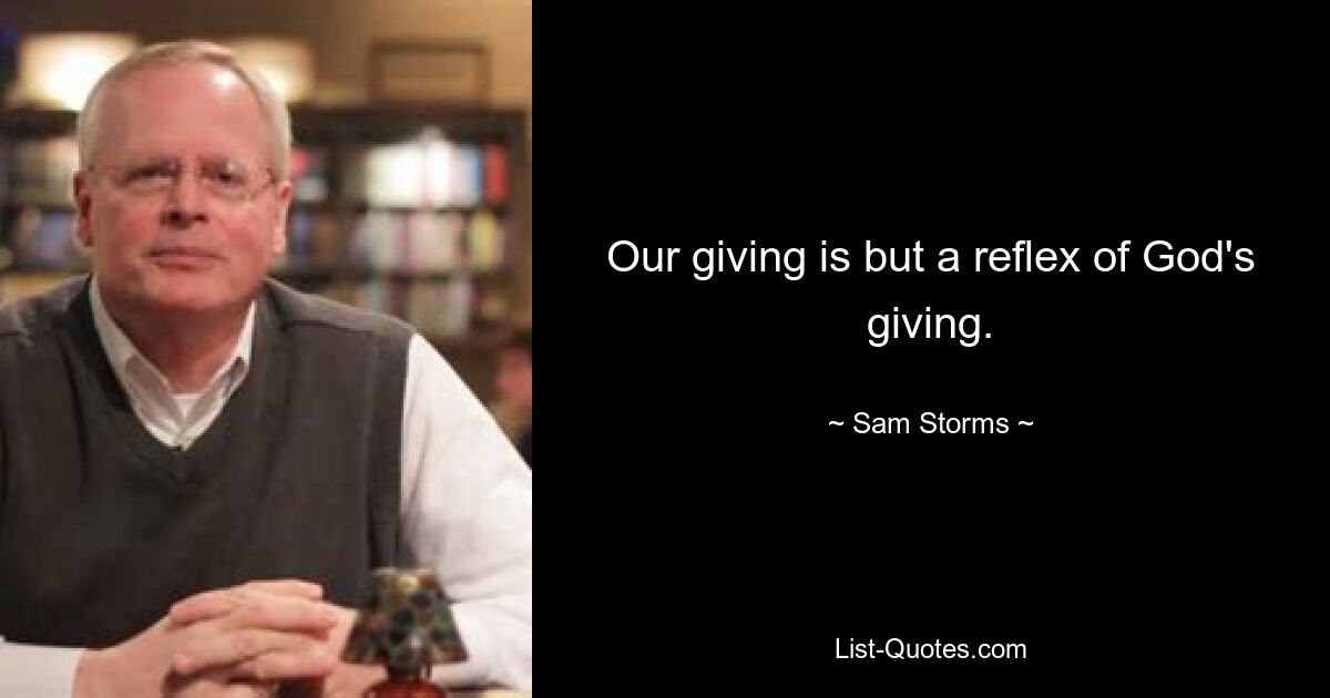 Our giving is but a reflex of God's giving. — © Sam Storms