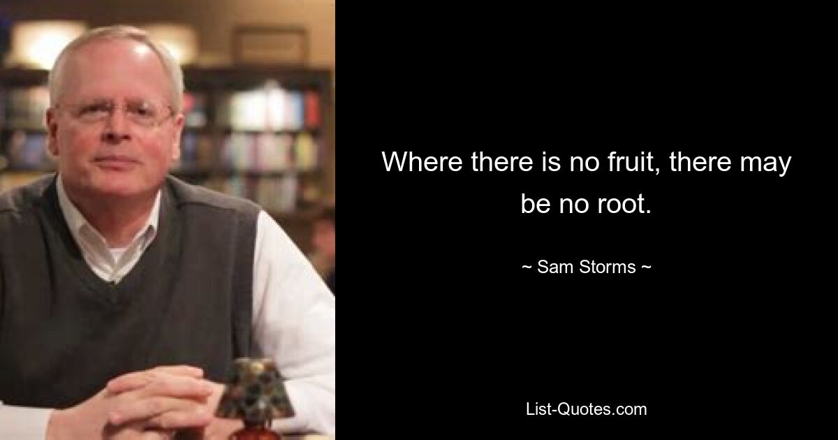 Where there is no fruit, there may be no root. — © Sam Storms