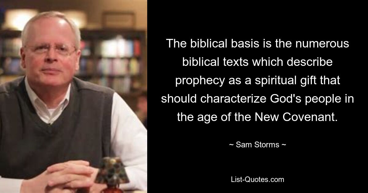 The biblical basis is the numerous biblical texts which describe prophecy as a spiritual gift that should characterize God's people in the age of the New Covenant. — © Sam Storms