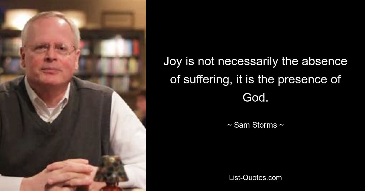 Joy is not necessarily the absence of suffering, it is the presence of God. — © Sam Storms