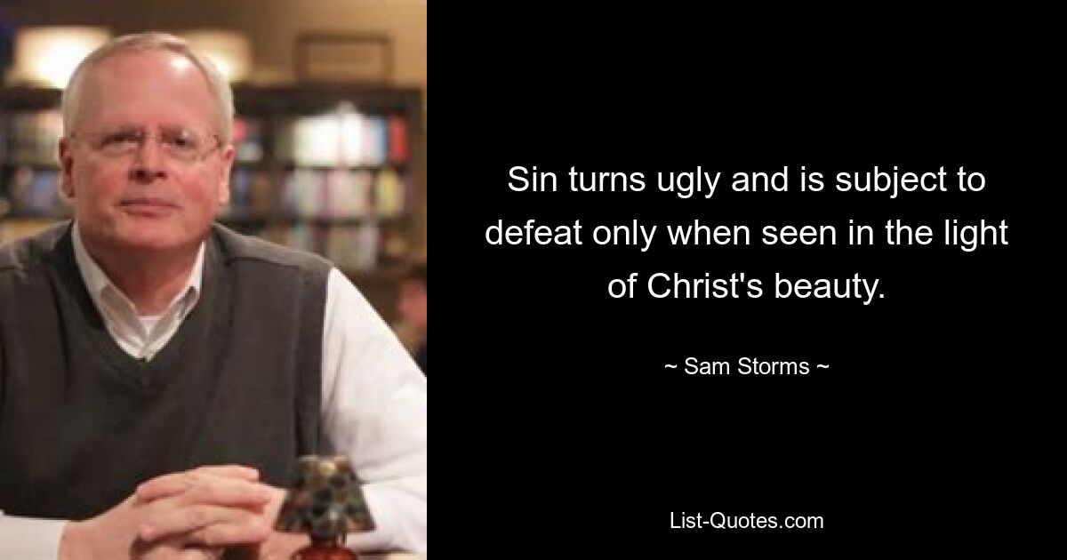 Sin turns ugly and is subject to defeat only when seen in the light of Christ's beauty. — © Sam Storms