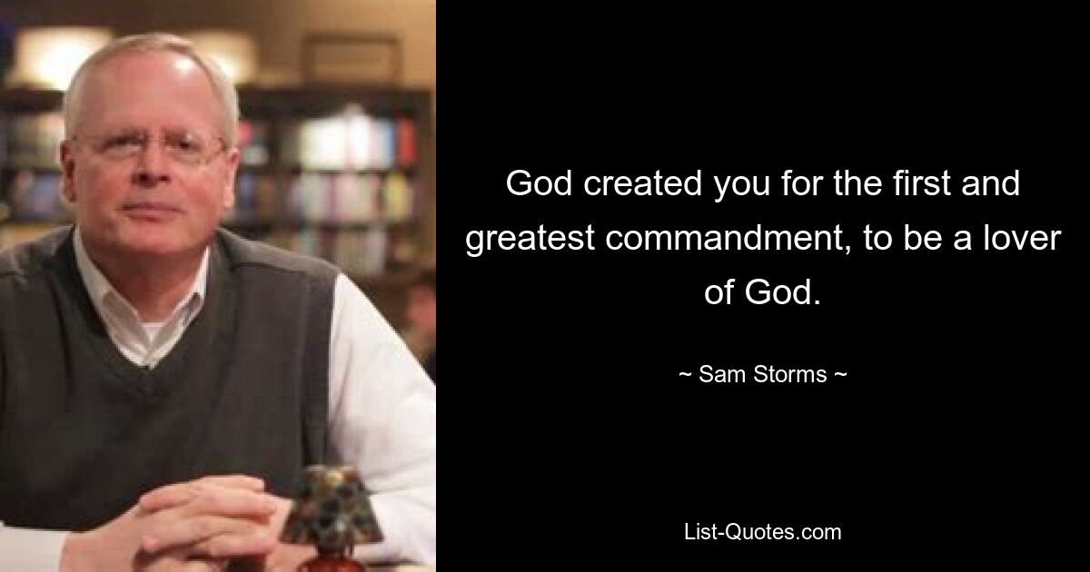 God created you for the first and greatest commandment, to be a lover of God. — © Sam Storms