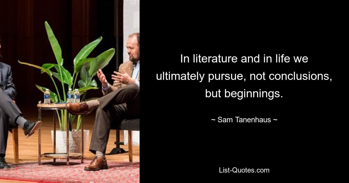 In literature and in life we ultimately pursue, not conclusions, but beginnings. — © Sam Tanenhaus