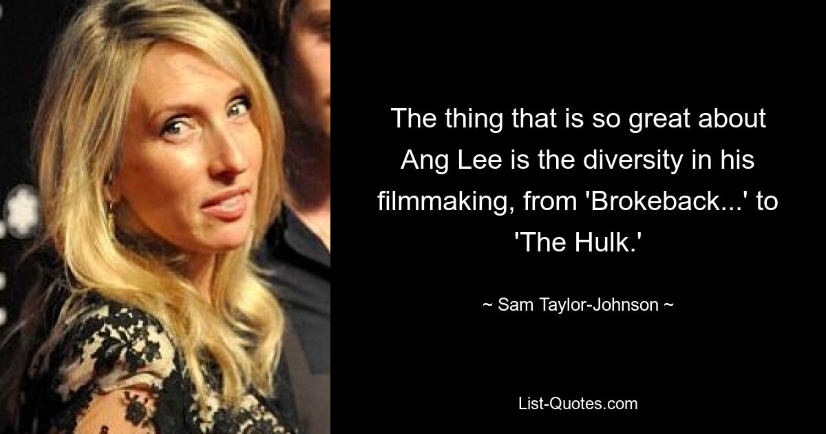 The thing that is so great about Ang Lee is the diversity in his filmmaking, from 'Brokeback...' to 'The Hulk.' — © Sam Taylor-Johnson