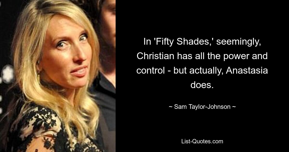 In 'Fifty Shades,' seemingly, Christian has all the power and control - but actually, Anastasia does. — © Sam Taylor-Johnson