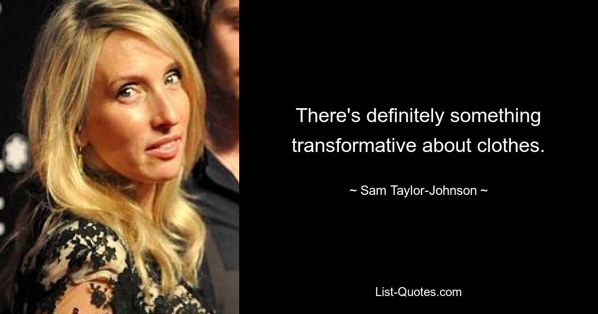 There's definitely something transformative about clothes. — © Sam Taylor-Johnson