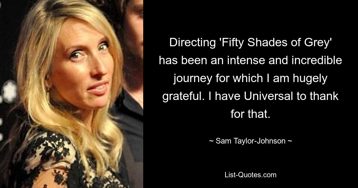 Directing 'Fifty Shades of Grey' has been an intense and incredible journey for which I am hugely grateful. I have Universal to thank for that. — © Sam Taylor-Johnson