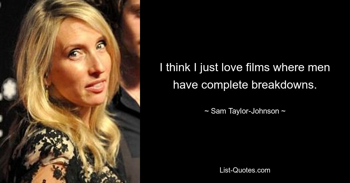 I think I just love films where men have complete breakdowns. — © Sam Taylor-Johnson