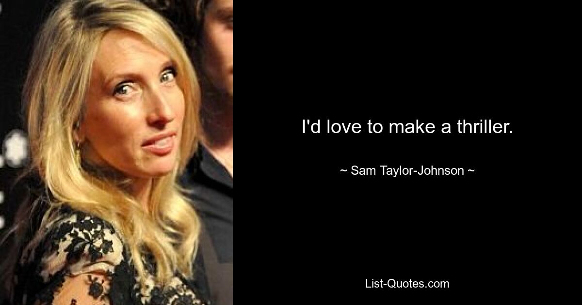 I'd love to make a thriller. — © Sam Taylor-Johnson