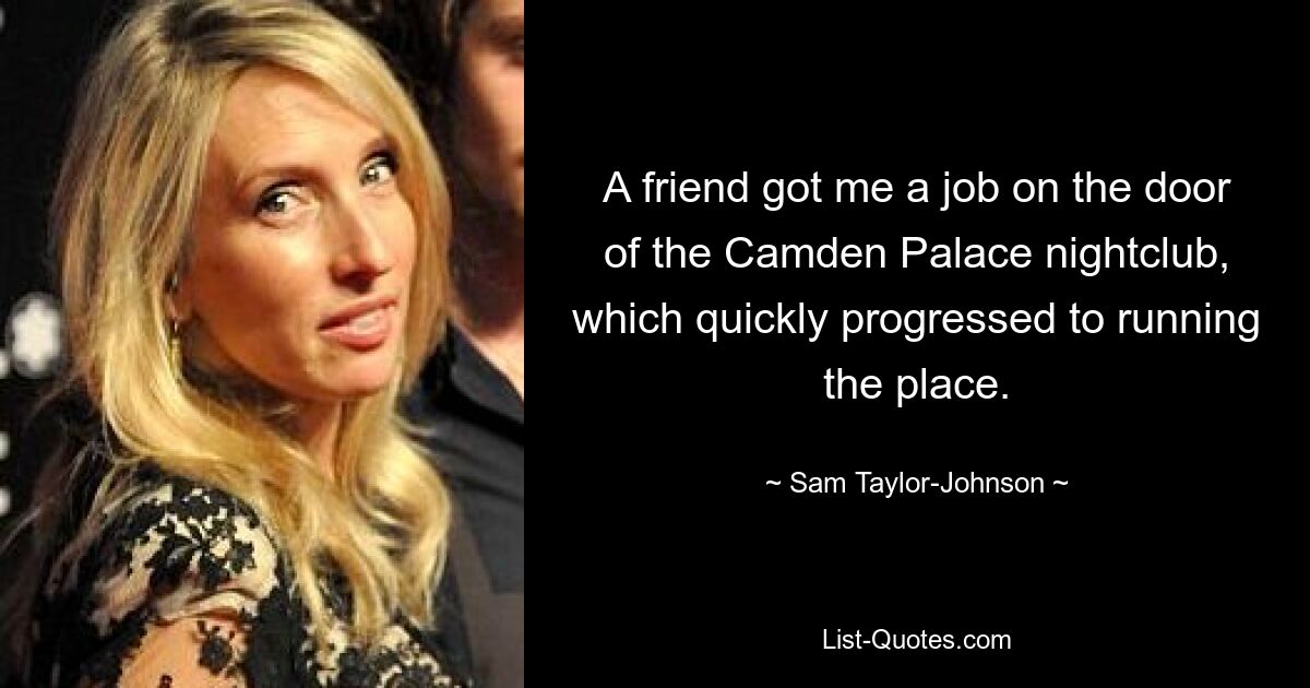 A friend got me a job on the door of the Camden Palace nightclub, which quickly progressed to running the place. — © Sam Taylor-Johnson