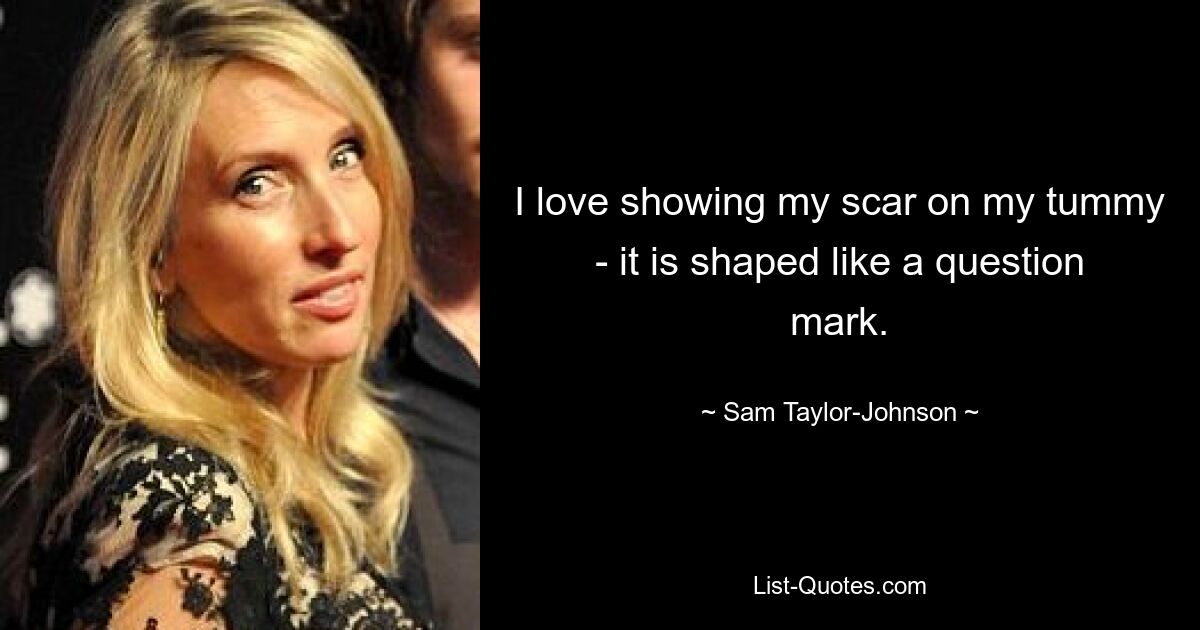 I love showing my scar on my tummy - it is shaped like a question mark. — © Sam Taylor-Johnson