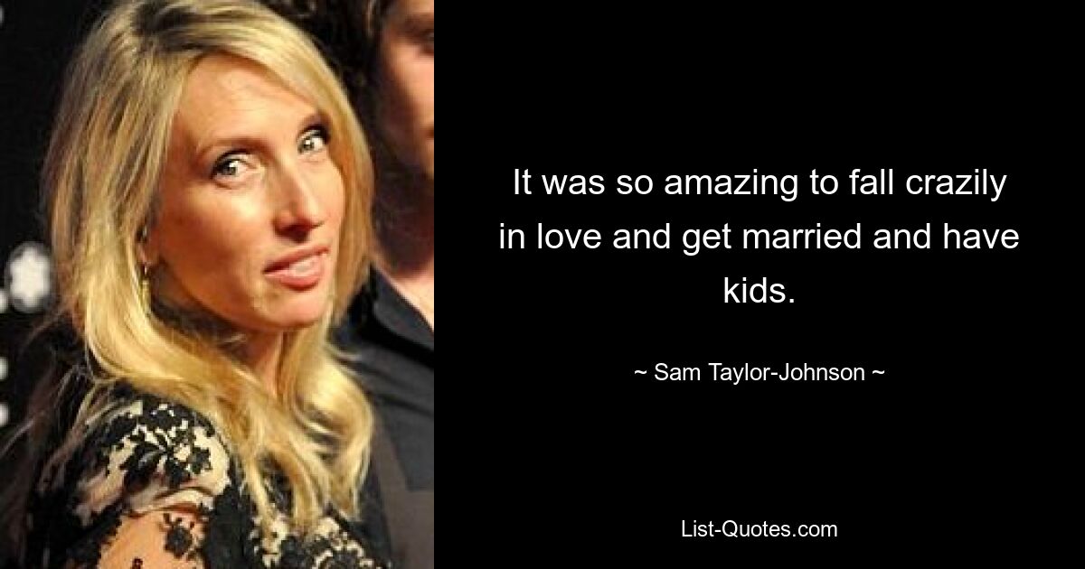 It was so amazing to fall crazily in love and get married and have kids. — © Sam Taylor-Johnson