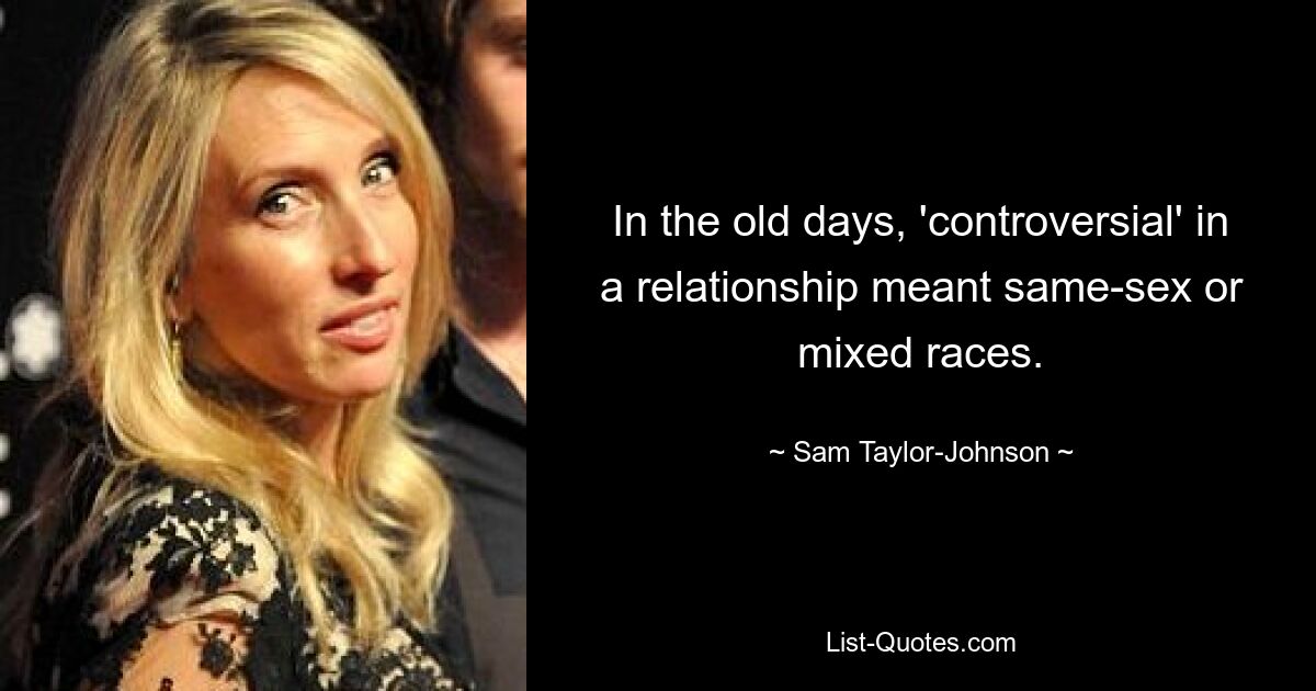 In the old days, 'controversial' in a relationship meant same-sex or mixed races. — © Sam Taylor-Johnson