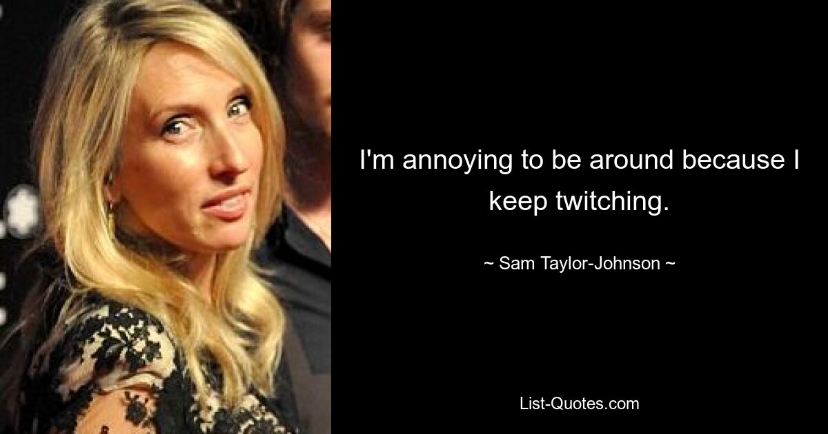 I'm annoying to be around because I keep twitching. — © Sam Taylor-Johnson