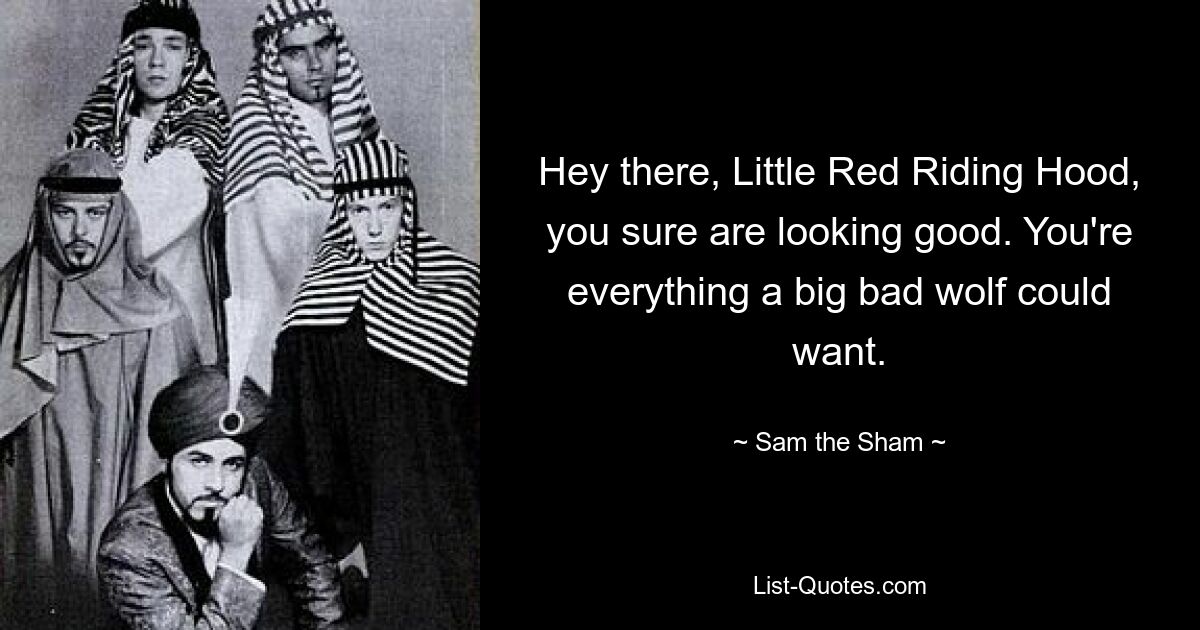 Hey there, Little Red Riding Hood, you sure are looking good. You're everything a big bad wolf could want. — © Sam the Sham