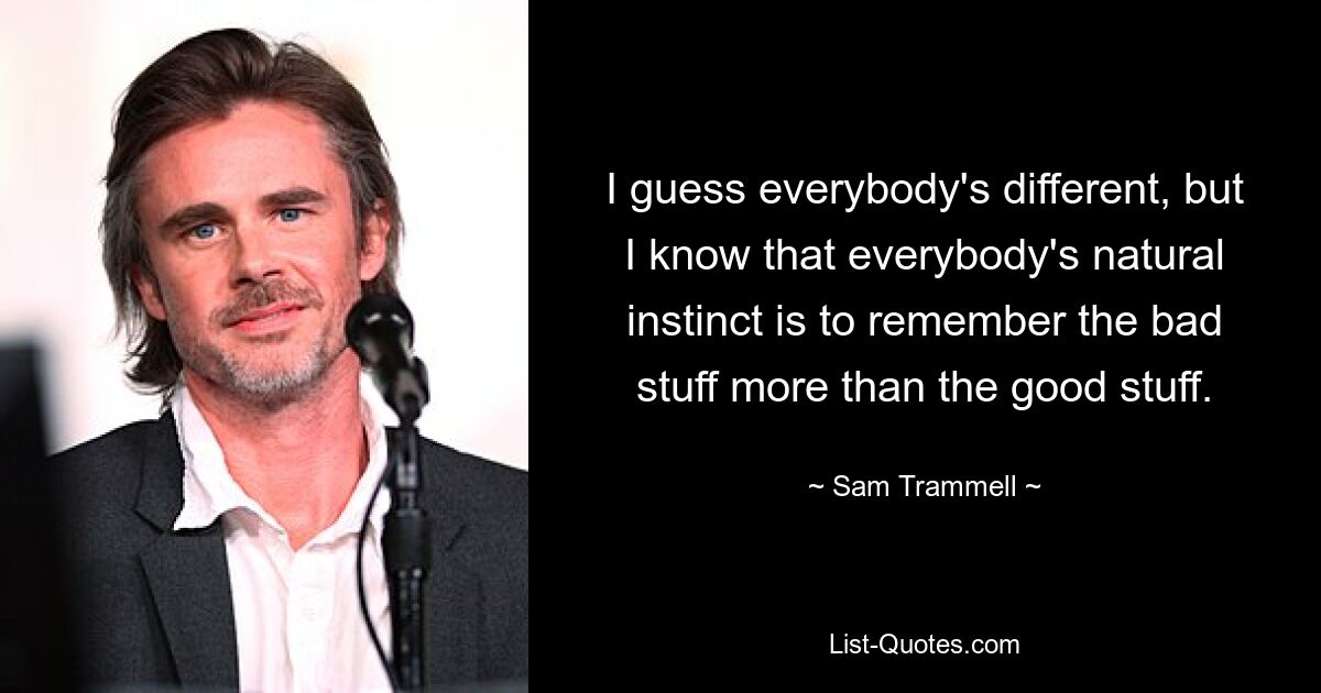 I guess everybody's different, but I know that everybody's natural instinct is to remember the bad stuff more than the good stuff. — © Sam Trammell