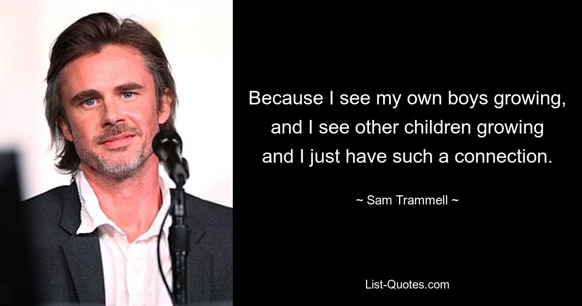 Because I see my own boys growing, and I see other children growing and I just have such a connection. — © Sam Trammell