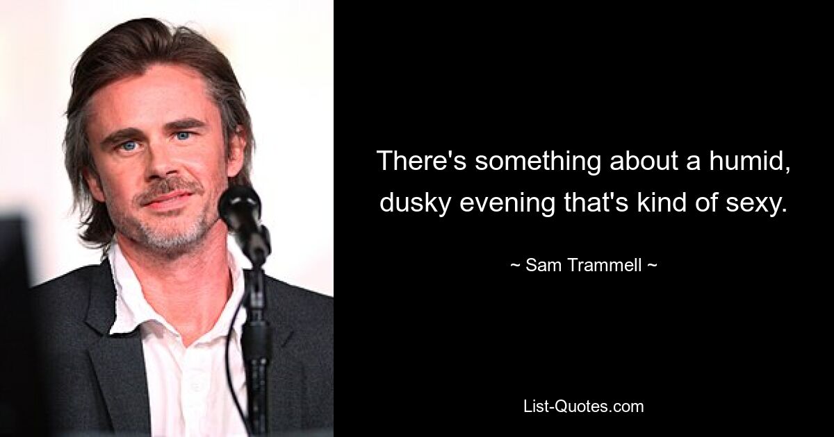 There's something about a humid, dusky evening that's kind of sexy. — © Sam Trammell