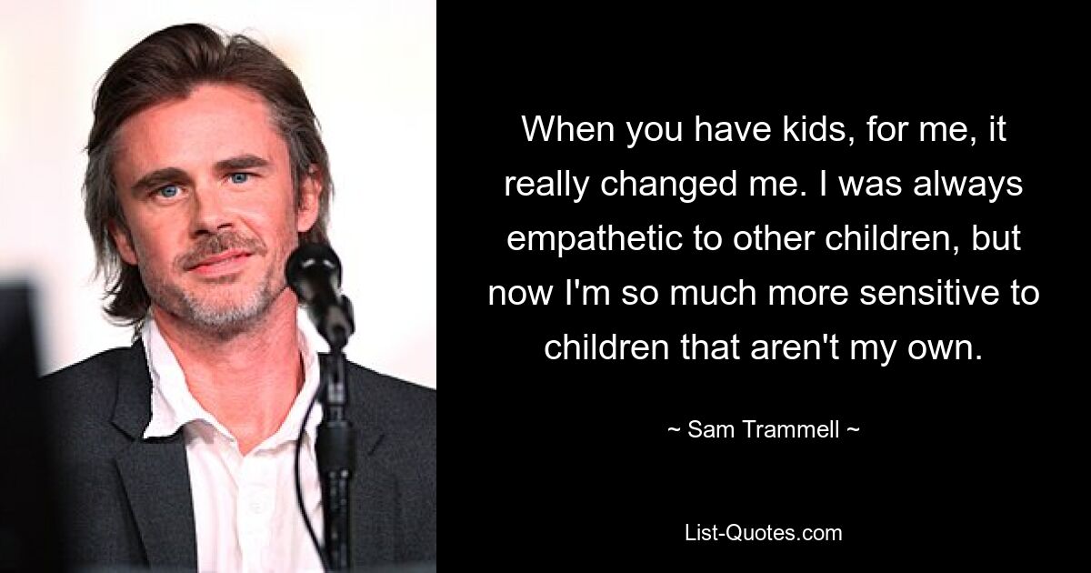 When you have kids, for me, it really changed me. I was always empathetic to other children, but now I'm so much more sensitive to children that aren't my own. — © Sam Trammell